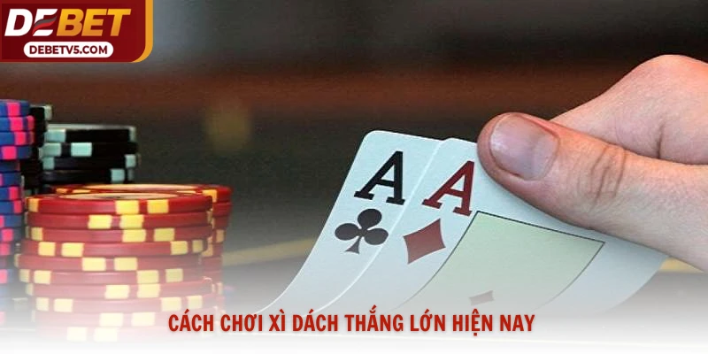 Cách chơi xì dách thắng lớn hiện nay