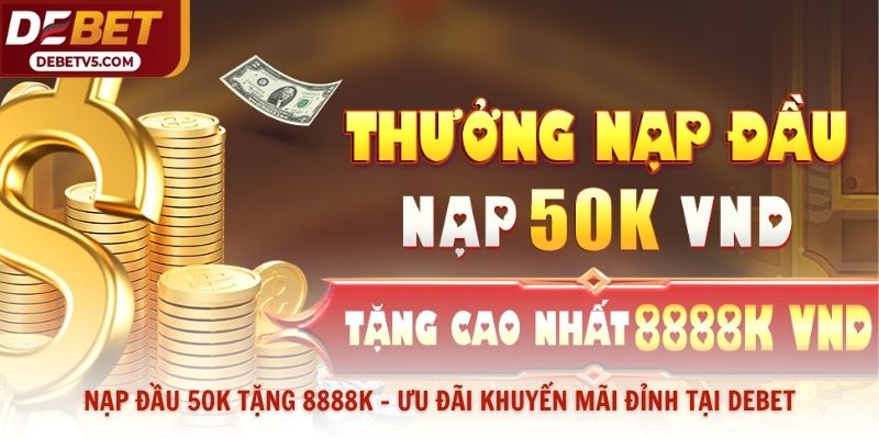 Nạp Đầu 50k Tặng 8888k - Ưu Đãi Khuyến Mãi Đỉnh Tại Debet